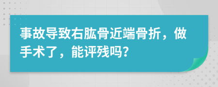 事故导致右肱骨近端骨折，做手术了，能评残吗？