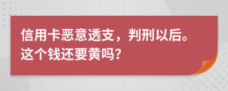 信用卡恶意透支，判刑以后。这个钱还要黄吗？