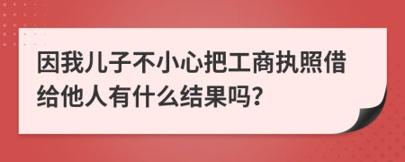 因我儿子不小心把工商执照借给他人有什么结果吗？