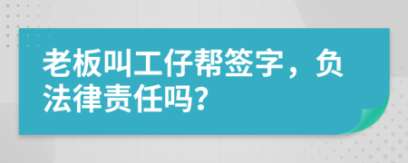 老板叫工仔帮签字，负法律责任吗？