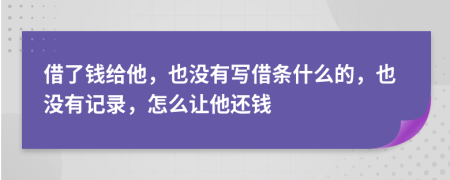 借了钱给他，也没有写借条什么的，也没有记录，怎么让他还钱