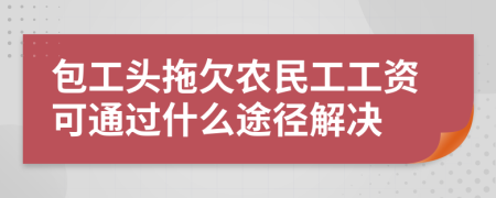 包工头拖欠农民工工资可通过什么途径解决