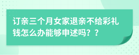 订亲三个月女家退亲不给彩礼钱怎么办能够申述吗？？