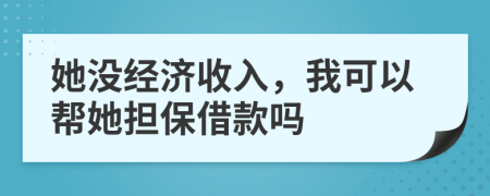 她没经济收入，我可以帮她担保借款吗