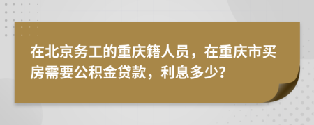 在北京务工的重庆籍人员，在重庆市买房需要公积金贷款，利息多少？