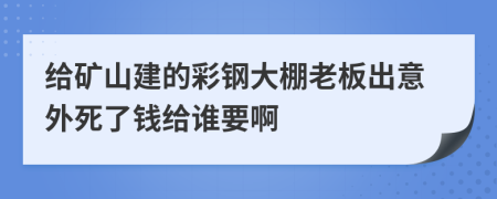给矿山建的彩钢大棚老板出意外死了钱给谁要啊