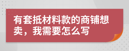 有套抵材料款的商铺想卖，我需要怎么写