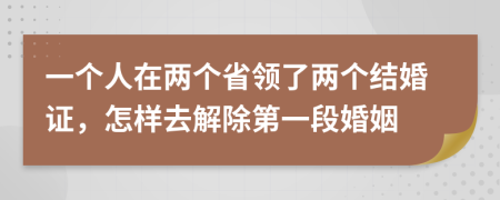 一个人在两个省领了两个结婚证，怎样去解除第一段婚姻