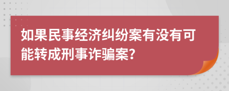 如果民事经济纠纷案有没有可能转成刑事诈骗案？