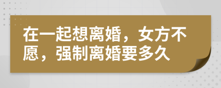 在一起想离婚，女方不愿，强制离婚要多久