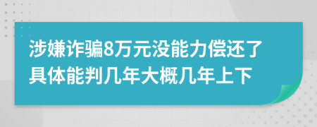 涉嫌诈骗8万元没能力偿还了具体能判几年大概几年上下