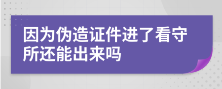 因为伪造证件进了看守所还能出来吗