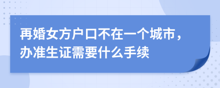 再婚女方户口不在一个城市，办准生证需要什么手续