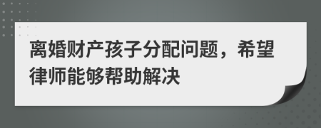 离婚财产孩子分配问题，希望律师能够帮助解决