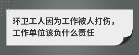 环卫工人因为工作被人打伤，工作单位该负什么责任