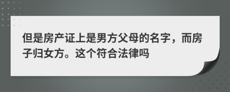 但是房产证上是男方父母的名字，而房子归女方。这个符合法律吗