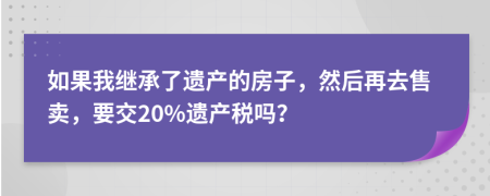 如果我继承了遗产的房子，然后再去售卖，要交20%遗产税吗？