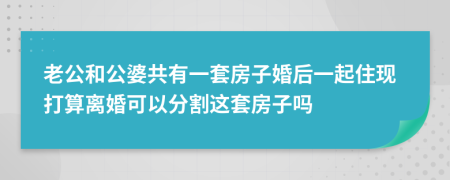 老公和公婆共有一套房子婚后一起住现打算离婚可以分割这套房子吗