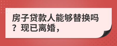 房子贷款人能够替换吗？现已离婚，