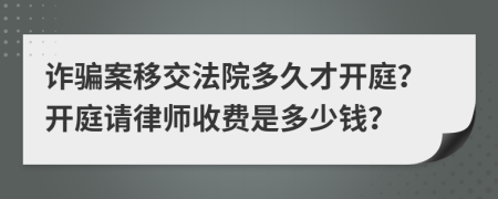 诈骗案移交法院多久才开庭？开庭请律师收费是多少钱？