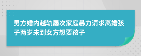 男方婚内越轨屡次家庭暴力请求离婚孩子两岁未到女方想要孩子