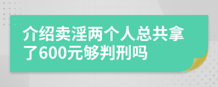 介绍卖淫两个人总共拿了600元够判刑吗