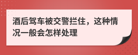 酒后驾车被交警拦住，这种情况一般会怎样处理