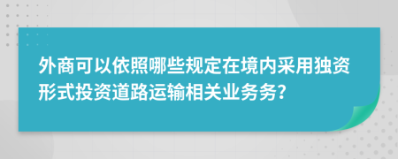 外商可以依照哪些规定在境内采用独资形式投资道路运输相关业务务？