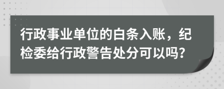 行政事业单位的白条入账，纪检委给行政警告处分可以吗？