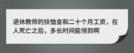 退休教师的扶恤金和二十个月工资，在人死亡之后，多长时间能领到啊