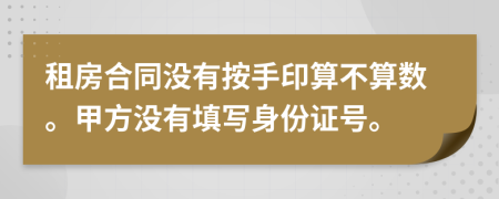 租房合同没有按手印算不算数。甲方没有填写身份证号。