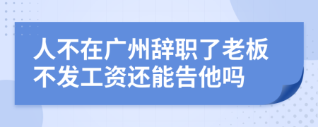 人不在广州辞职了老板不发工资还能告他吗