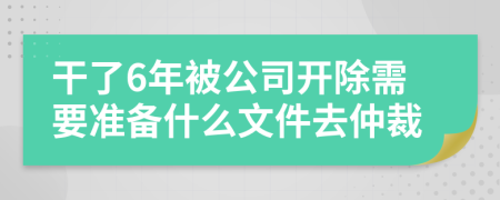 干了6年被公司开除需要准备什么文件去仲裁