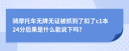 骑摩托车无牌无证被抓到了扣了c1本24分后果是什么能说下吗？