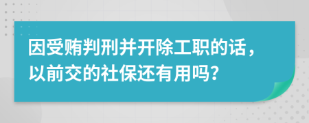 因受贿判刑并开除工职的话，以前交的社保还有用吗？