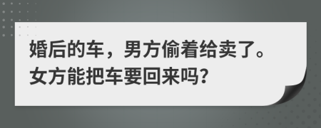 婚后的车，男方偷着给卖了。女方能把车要回来吗？