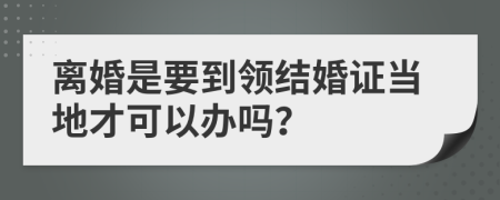 离婚是要到领结婚证当地才可以办吗？