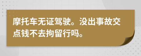 摩托车无证驾驶。没出事故交点钱不去拘留行吗。