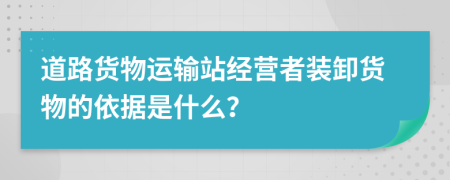 道路货物运输站经营者装卸货物的依据是什么？