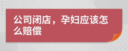 公司闭店，孕妇应该怎么赔偿