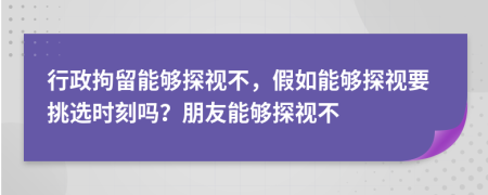 行政拘留能够探视不，假如能够探视要挑选时刻吗？朋友能够探视不