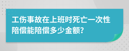 工伤事故在上班时死亡一次性陪偿能陪偿多少金额？