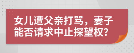 女儿遭父亲打骂，妻子能否请求中止探望权？
