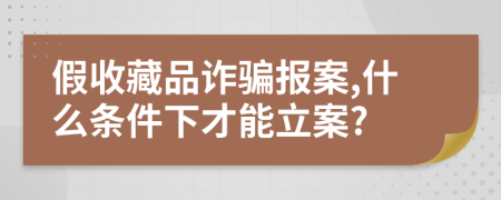 假收藏品诈骗报案,什么条件下才能立案?