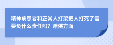 精神病患者和正常人打架把人打死了需要负什么责任吗？赔偿方面