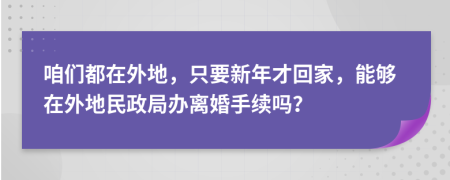 咱们都在外地，只要新年才回家，能够在外地民政局办离婚手续吗？