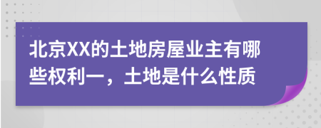 北京XX的土地房屋业主有哪些权利一，土地是什么性质