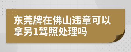 东莞牌在佛山违章可以拿另1驾照处理吗