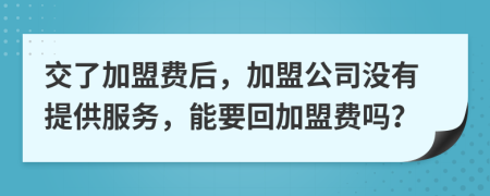 交了加盟费后，加盟公司没有提供服务，能要回加盟费吗？