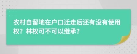 农村自留地在户口迁走后还有没有使用权？林权可不可以继承？